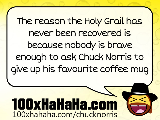 The reason the Holy Grail has never been recovered is because nobody is brave enough to ask Chuck Norris to give up his favourite coffee mug