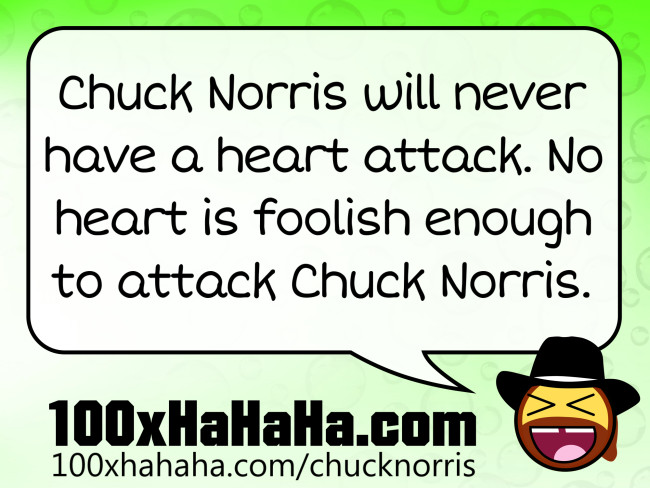 Chuck Norris will never have a heart attack. No heart is foolish enough to attack Chuck Norris.