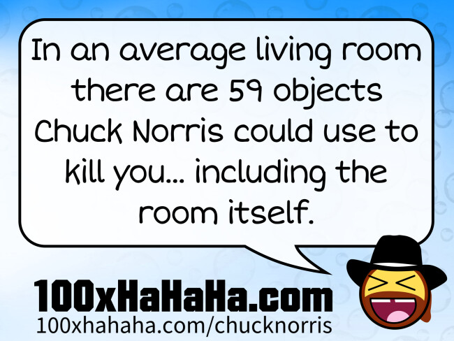 In an average living room there are 59 objects Chuck Norris could use to kill you... including the room itself.