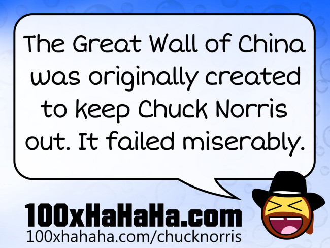 The Great Wall of China was originally created to keep Chuck Norris out. It failed miserably.