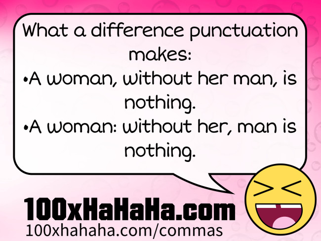 What a difference punctuation makes: / •A woman, without her man, is nothing. / •A woman: without her, man is nothing.