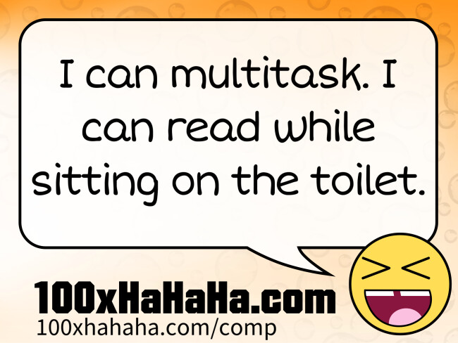 I can multitask. I can read while sitting on the toilet.