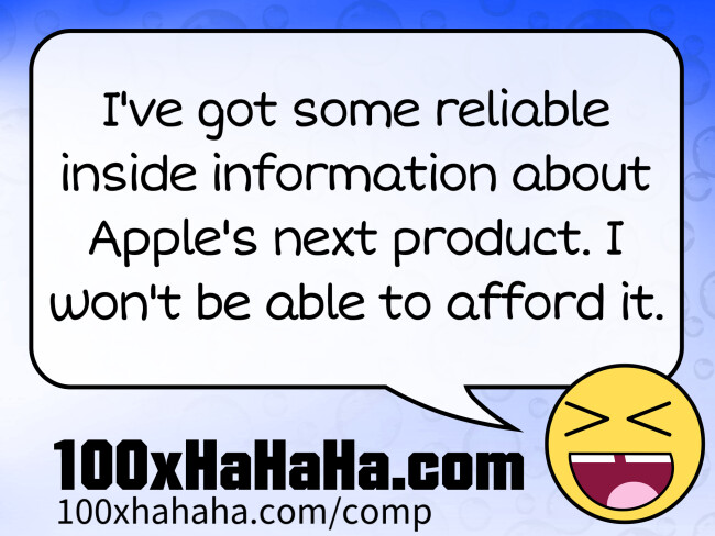 I've got some reliable inside information about Apple's next product. I won't be able to afford it.
