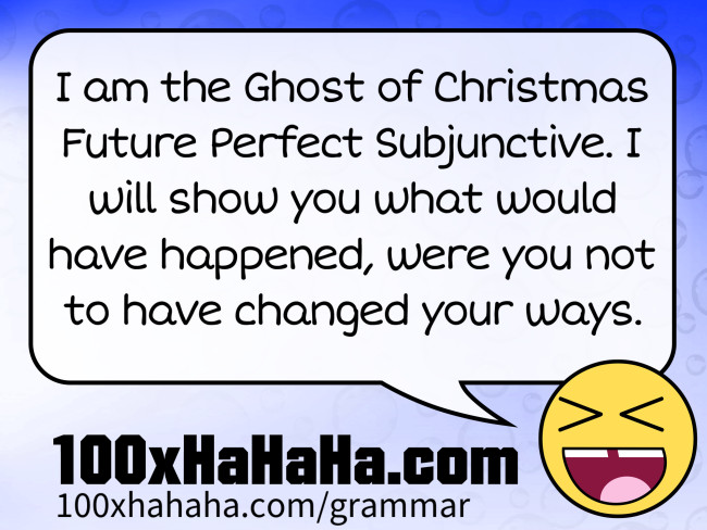 I am the Ghost of Christmas Future Perfect Subjunctive. I will show you what would have happened, were you not to have changed your ways.