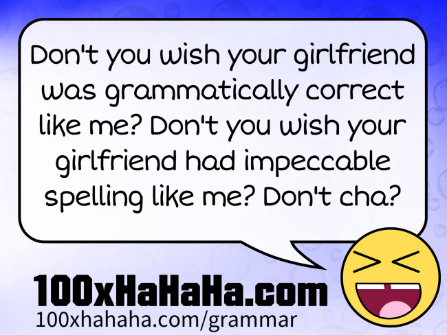 Don't you wish your girlfriend was grammatically correct like me? Don't you wish your girlfriend had impeccable spelling like me? Don't cha?