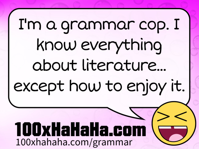 I'm a grammar cop. I know everything about literature... except how to enjoy it.