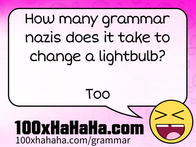 How many grammar nazis does it take to change a lightbulb? / / Too