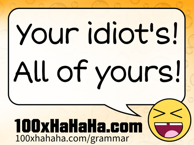 Your idiot's! All of yours!