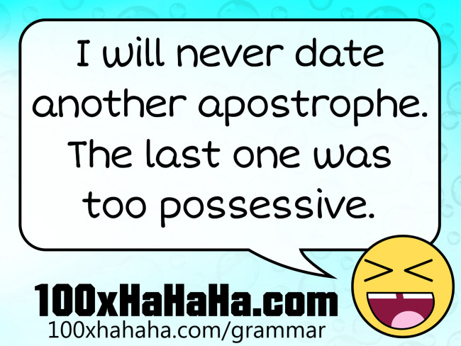 I will never date another apostrophe. The last one was too possessive.