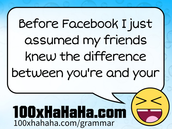 Before Facebook I just assumed my friends knew the difference between you're and your
