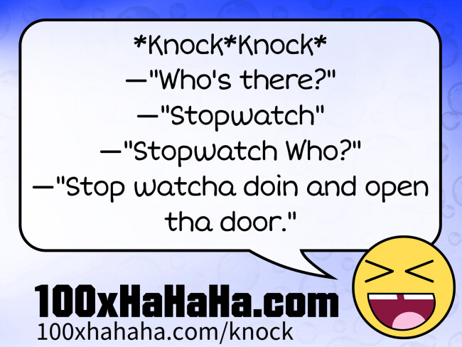 *Knock*Knock* / —"Who's there?" / —"Stopwatch" / —"Stopwatch Who?" / —"Stop watcha doin and open tha door."