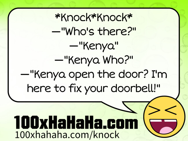 *Knock*Knock* / —"Who's there?" / —"Kenya" / —"Kenya Who?" / —"Kenya open the door? I'm here to fix your doorbell!"
