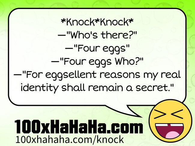 *Knock*Knock* / —"Who's there?" / —"Four eggs" / —"Four eggs Who?" / —"For eggsellent reasons my real identity shall remain a secret."