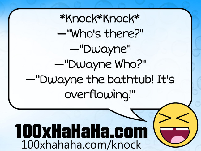 *Knock*Knock* / —"Who's there?" / —"Dwayne" / —"Dwayne Who?" / —"Dwayne the bathtub! It's overflowing!"