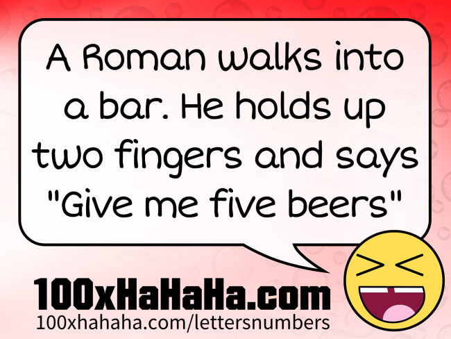 A Roman walks into a bar. He holds up two fingers and says "Give me five beers"