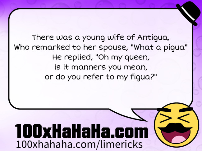 There was a young wife of Antigua, / Who remarked to her spouse, "What a pigua" / He replied, "Oh my queen, / is it manners you mean, / or do you refer to my figua?"