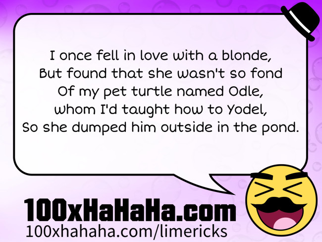 I once fell in love with a blonde, / But found that she wasn't so fond / Of my pet turtle named Odle, / whom I'd taught how to Yodel, / So she dumped him outside in the pond.