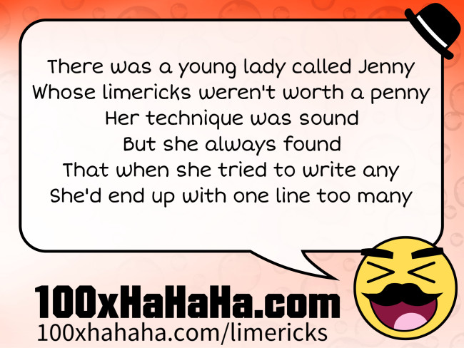 There was a young lady called Jenny / Whose limericks weren't worth a penny / Her technique was sound / But she always found / That when she tried to write any / She'd end up with one line too many