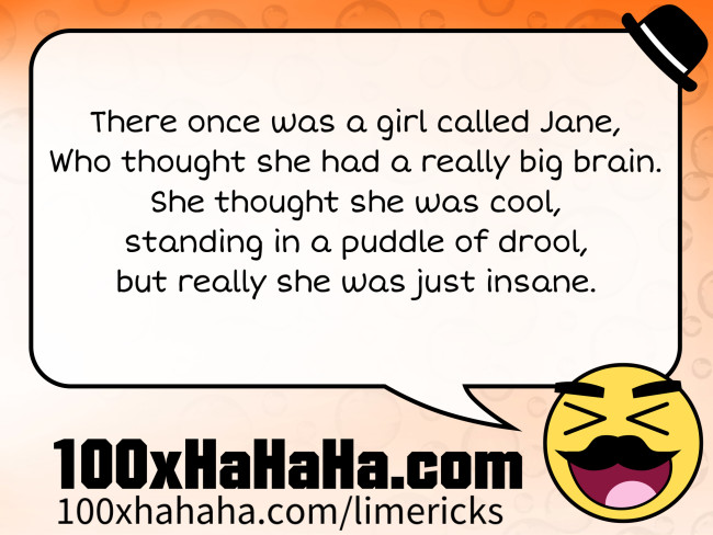 There once was a girl called Jane, / Who thought she had a really big brain. / She thought she was cool, / standing in a puddle of drool, / but really she was just insane.