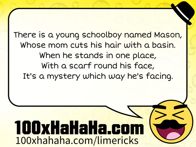 There is a young schoolboy named Mason, / Whose mom cuts his hair with a basin. / When he stands in one place, / With a scarf round his face, / It's a mystery which way he's facing.