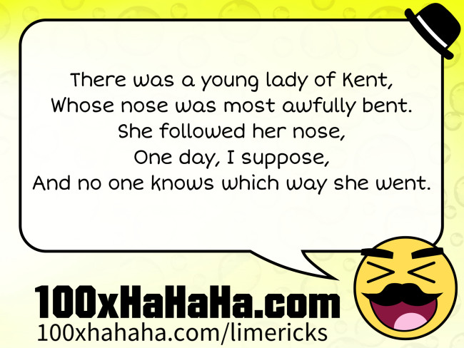 There was a young lady of Kent, / Whose nose was most awfully bent. / She followed her nose, / One day, I suppose, / And no one knows which way she went.