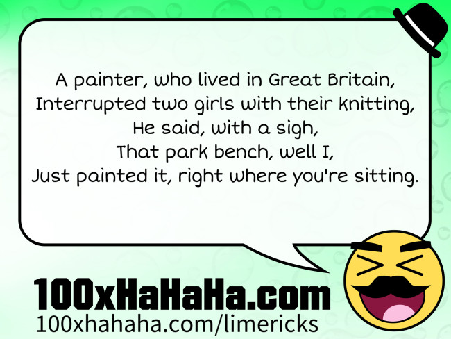 A painter, who lived in Great Britain, / Interrupted two girls with their knitting, / He said, with a sigh, / That park bench, well I, / Just painted it, right where you're sitting.