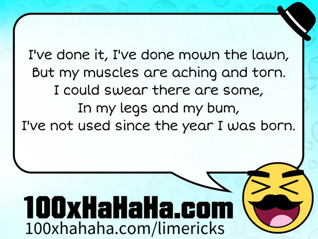 I've done it, I've done mown the lawn, / But my muscles are aching and torn. / I could swear there are some, / In my legs and my bum, / I've not used since the year I was born.