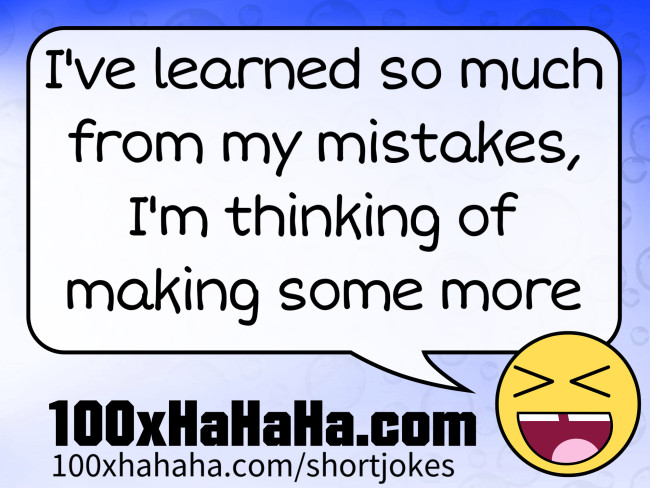 I've learned so much from my mistakes, I'm thinking of making some more