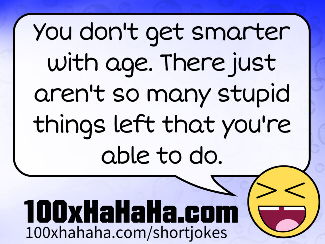 You don't get smarter with age. There just aren't so many stupid things left that you're able to do.
