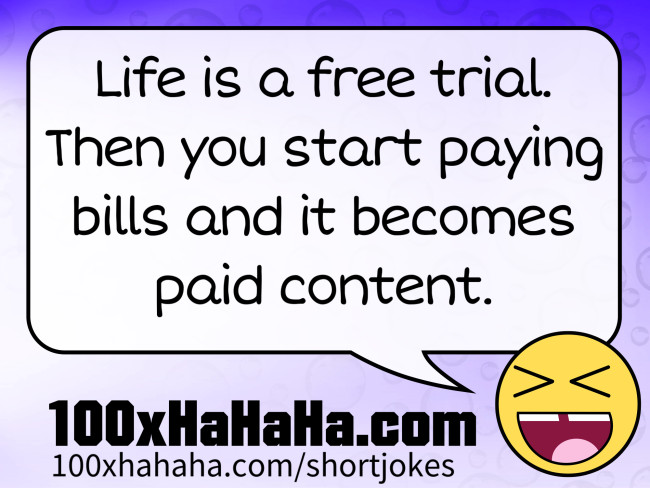Life is a free trial. Then you start paying bills and it becomes paid content.