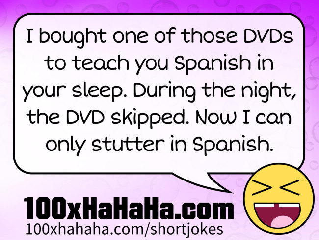 I bought one of those DVDs to teach you Spanish in your sleep. During the night, the DVD skipped. Now I can only stutter in Spanish.