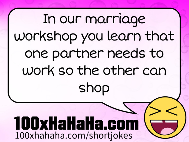 In our marriage workshop you learn that one partner needs to work so the other can shop