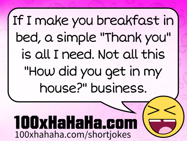 If I make you breakfast in bed, a simple "Thank you" is all I need. Not all this "How did you get in my house?" business.