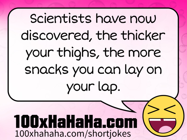 Scientists have now discovered, the thicker your thighs, the more snacks you can lay on your lap.
