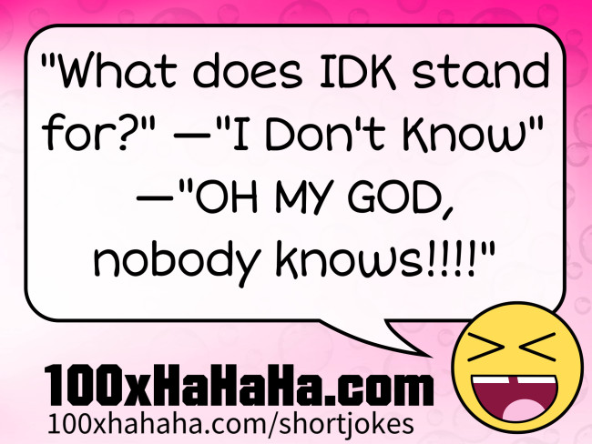 "What does IDK stand for?" —"I Don't Know" —"OH MY GOD, nobody knows!!!!"