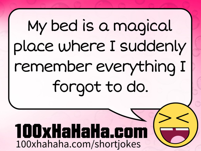 My bed is a magical place where I suddenly remember everything I forgot to do.