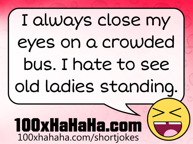 I always close my eyes on a crowded bus. I hate to see old ladies standing.