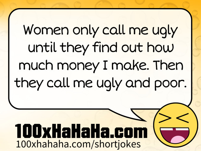 Women only call me ugly until they find out how much money I make. Then they call me ugly and poor.