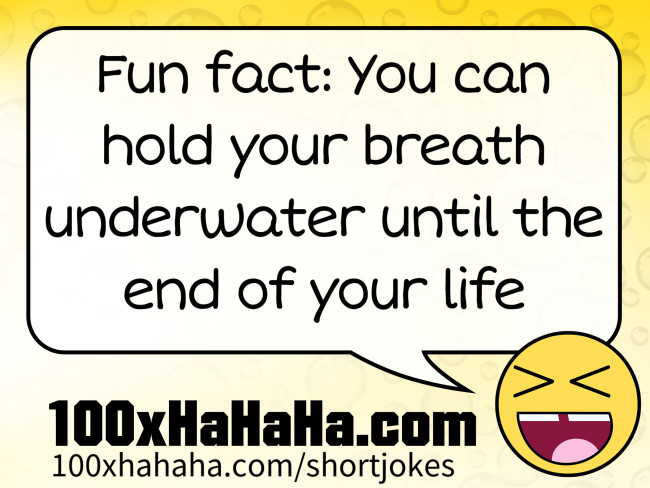 Fun fact: You can hold your breath underwater until the end of your life