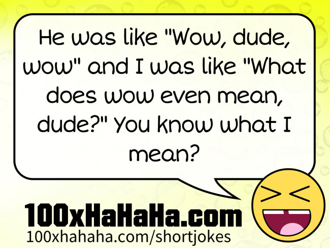 He was like "Wow, dude, wow" and I was like "What does wow even mean, dude?" You know what I mean?