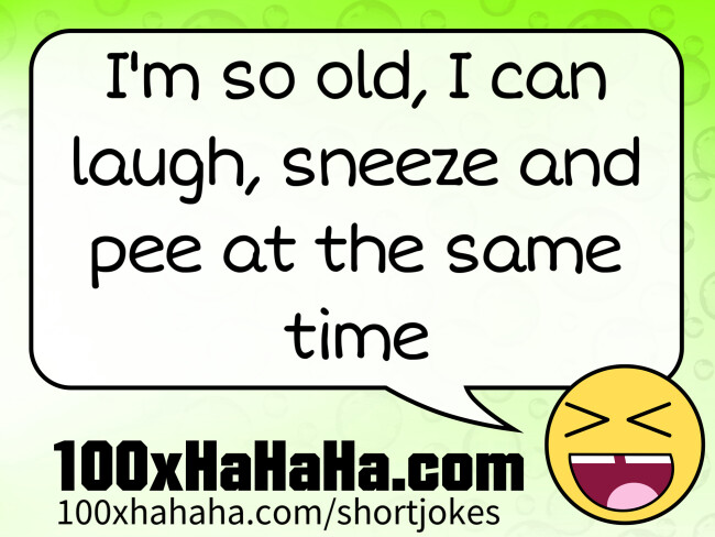 I'm so old, I can laugh, sneeze and pee at the same time