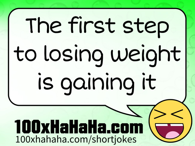 The first step to losing weight is gaining it