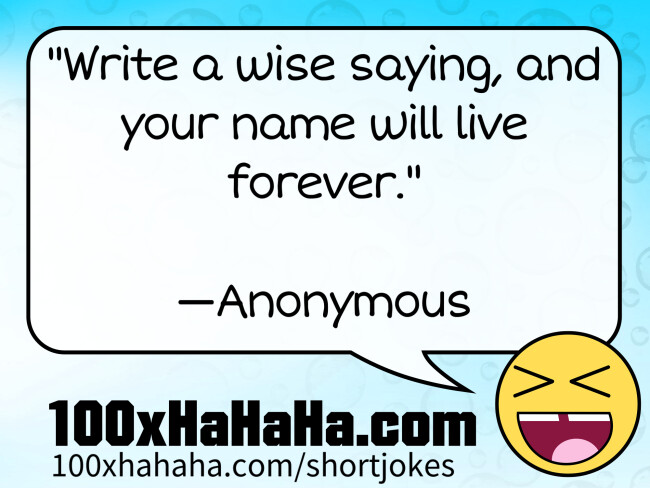 "Write a wise saying, and your name will live forever." / / —Anonymous