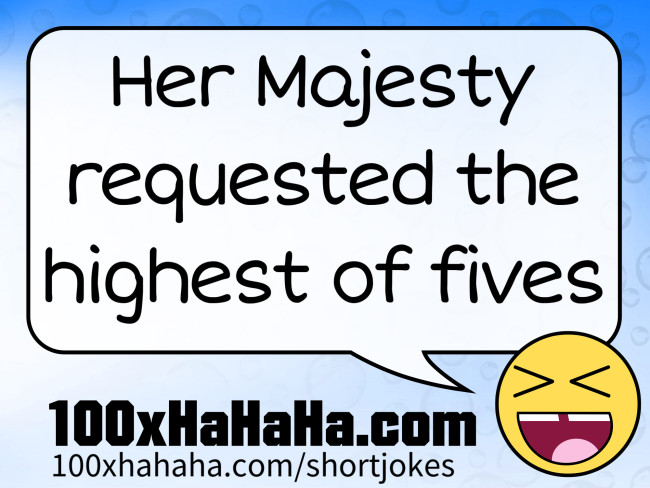 Her Majesty requested the highest of fives