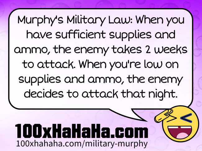 Murphy's Military Law: When you have sufficient supplies and ammo, the enemy takes 2 weeks to attack. When you're low on supplies and ammo, the enemy decides to attack that night.