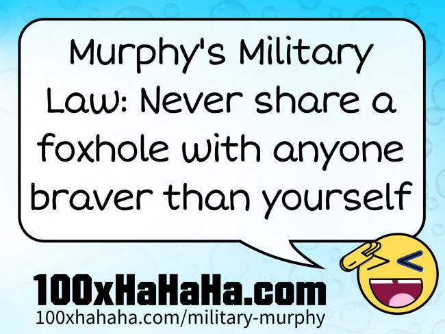 Murphy's Military Law: Never share a foxhole with anyone braver than yourself