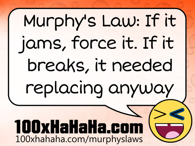 Murphy's Law: If it jams, force it. If it breaks, it needed replacing anyway