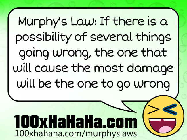 Murphy's Law: If there is a possibility of several things going wrong, the one that will cause the most damage will be the one to go wrong