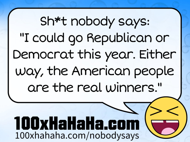 Sh*t nobody says: / "I could go Republican or Democrat this year. Either way, the American people are the real winners."