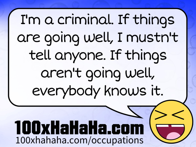 I'm a criminal. If things are going well, I mustn't tell anyone. If things aren't going well, everybody knows it.